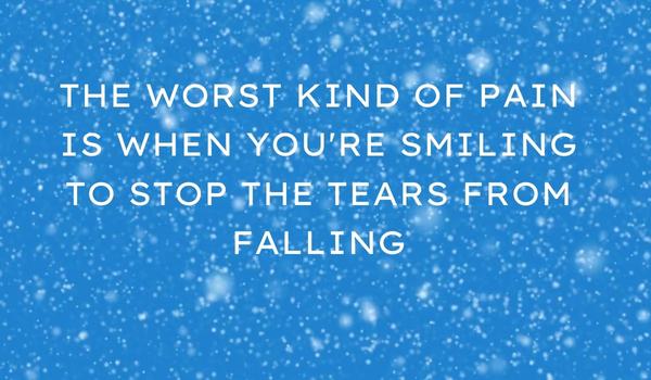 The worst kind of pain is when you're smiling to stop the tears from falling