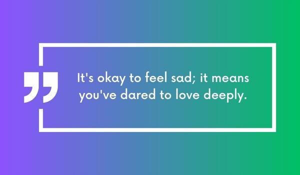 It's okay to feel sad; it means you've dared to love deeply.