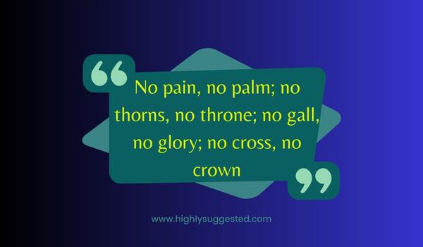 No pain, no palm; no thorns, no throne; no gall, no glory; no cross, no crown
