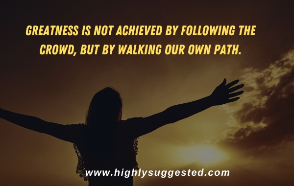 Greatness is not achieved by following the crowd, but by walking our own path