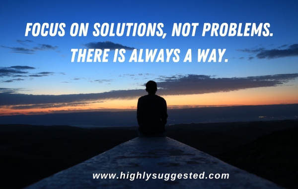 Focus on solutions, not problems. There is always a way