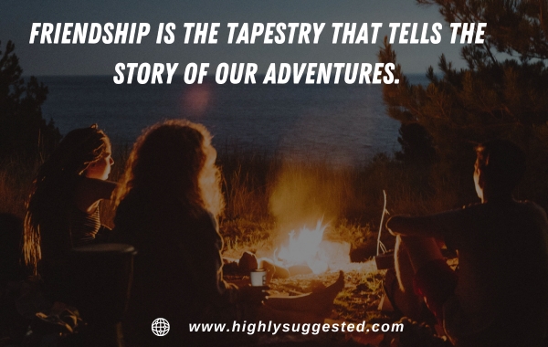 Friendship is the tapestry that tells the story of our adventures.