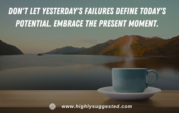 Don't let yesterday's failures define today's potential. Embrace the present moment