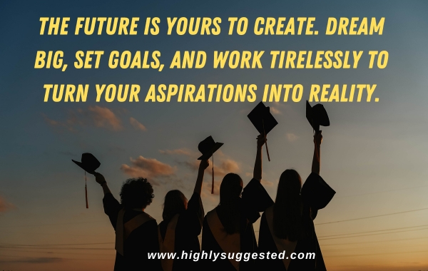 "The future is yours to create. Dream big, set goals, and work tirelessly to turn your aspirations into reality