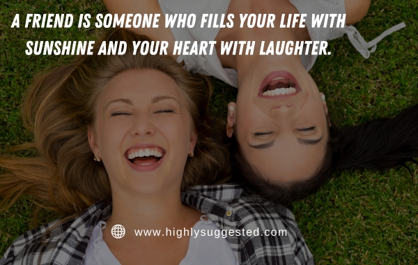A friend is someone who fills your life with sunshine and your heart with laughter