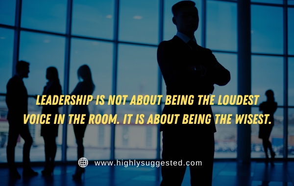 Leadership is not about being the loudest voice in the room. It is about being the wisest.