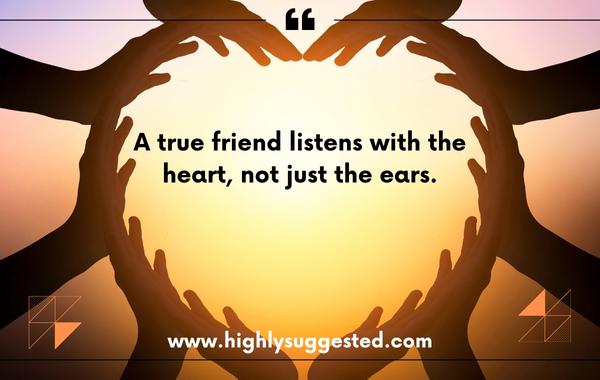 A true friend listens with the heart, not just the ears.