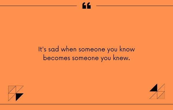 It's sad when someone you know becomes someone you knew