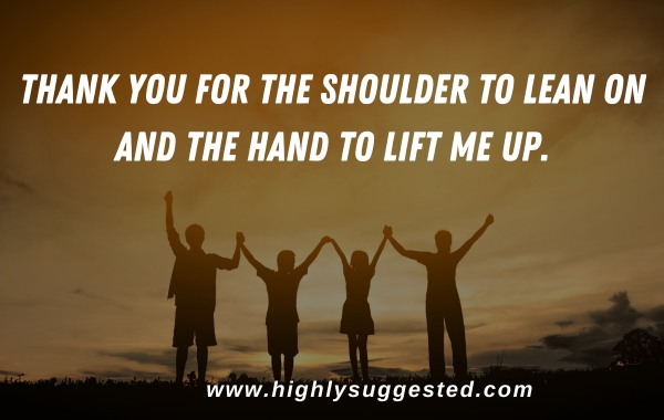 Thank you for the shoulder to lean on and the hand to lift me up.