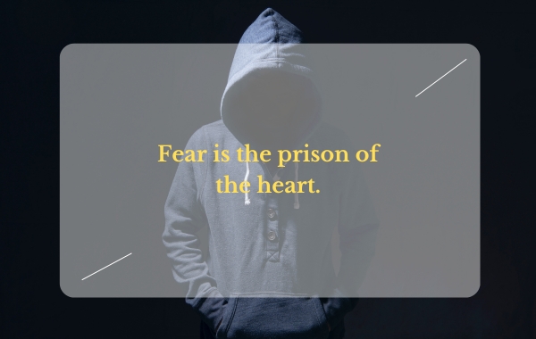 Fear is the prison of the heart