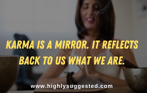 Karma is a mirror. It reflects back to us what we are