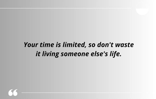 Your time is limited, so don't waste it living someone else's life