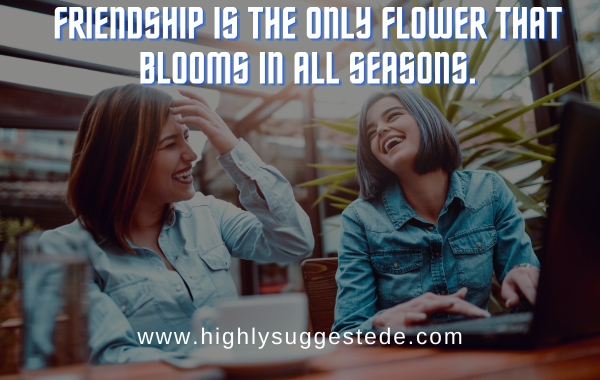 Friendship is the only flower that blooms in all seasons.