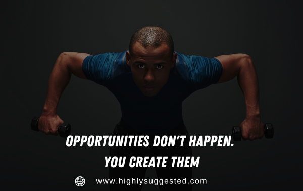 Opportunities don't happen. You create them