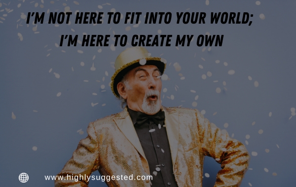 I'm not here to fit into your world; I'm here to create my own