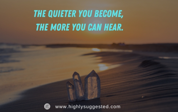 The quieter you become, the more you can hear