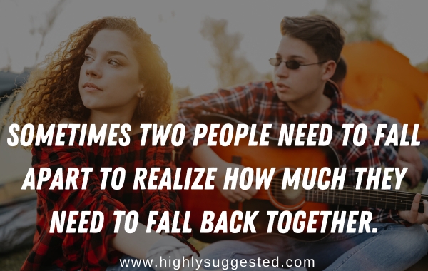 Sometimes two people need to fall apart to realize how much they need to fall back together.
