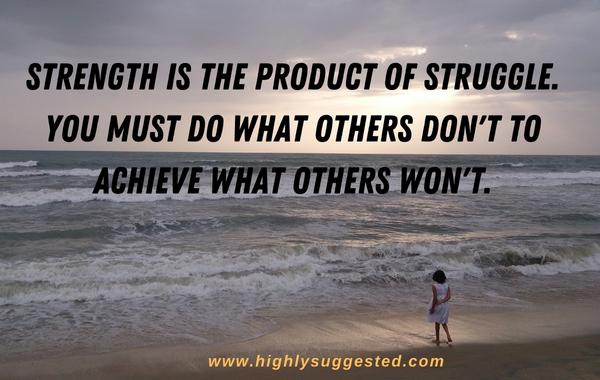 Strength is the product of struggle. You must do what others don't to achieve what others won't.