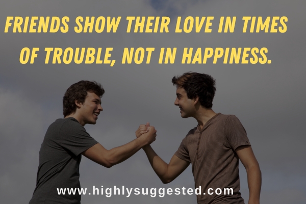 Friends show their love in times of trouble, not in happiness.